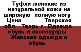 Туфли женские из натуральной кожи на широкую, полную ногу › Цена ­ 1 000 - Тверская обл., Тверь г. Одежда, обувь и аксессуары » Женская одежда и обувь   